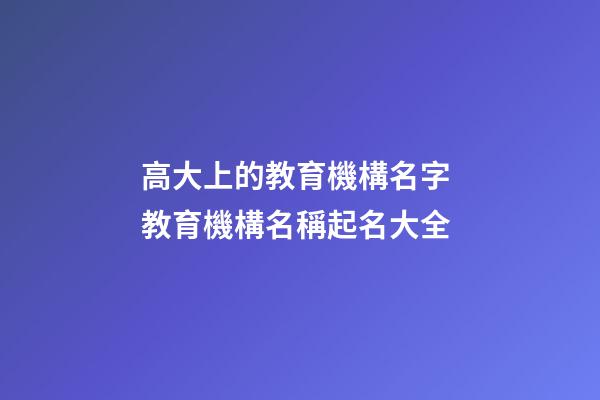 高大上的教育機構名字 教育機構名稱起名大全-第1張-公司起名-玄機派